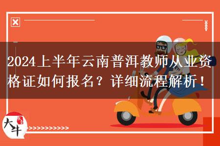 2024上半年云南普洱教师从业资格证如何报名？详细流程解析！