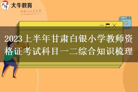 2023上半年甘肃白银小学教师资格证考试科目一二综合知识梳理