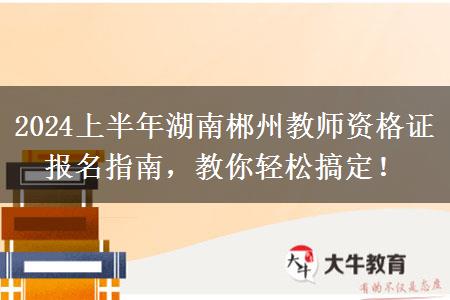 2024上半年湖南郴州教师资格证报名指南，教你轻松搞定！