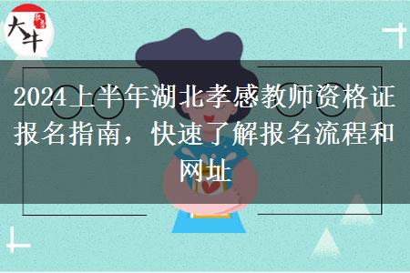 2024上半年湖北孝感教师资格证报名指南，快速了解报名流程和网址