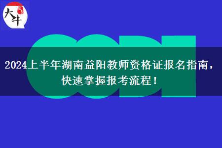 2024上半年湖南益阳教师资格证报名指南，快速掌握报考流程！