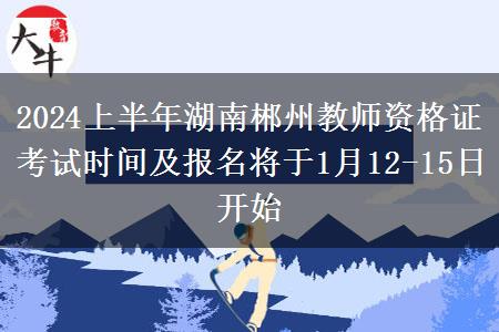 2024上半年湖南郴州教师资格证考试时间及报名将于1月12-15日开始