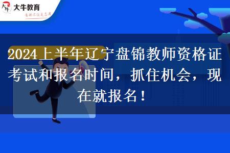 2024上半年辽宁盘锦教师资格证考试和报名时间，抓住机会，现在就报名！