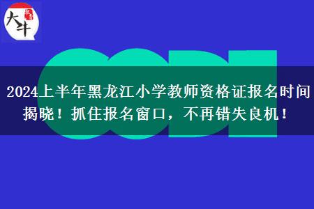 2024上半年黑龙江小学教师资格证报名时间揭晓！抓住报名窗口，不再错失良机！