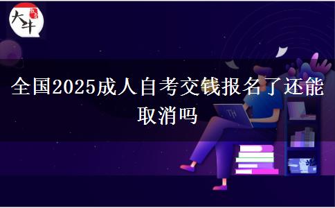 全国2025成人自考交钱报名了还能取消吗